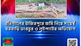 বরিশালের উজিরপুরে জমি নিয়ে সংঘর্ষ: ঘরবাড়ি ভাঙচুর ও লুটপাটের অভিযোগ