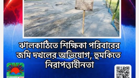 ঝালকাঠিতে শিক্ষিকা পরিবারের জমি দখলের অভিযোগ, হুমকিতে নিরাপত্তাহীনতা