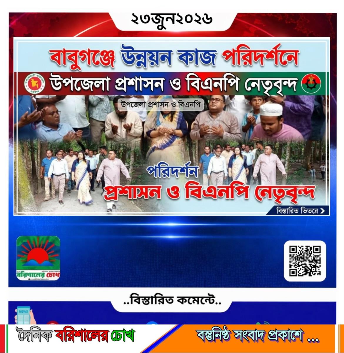 বাবুগঞ্জে উন্নয়নমূলক কাজ পরিদর্শনে উপজেলা প্রশাসন ও বিএনপি নেতৃবৃন্দ