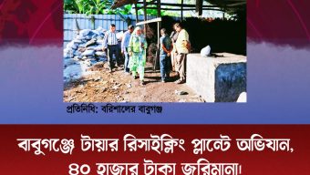 বাবুগঞ্জে টায়ার রিসাইক্লিং প্লান্টে অভিযান, ৪০ হাজার টাকা জরিমানা।