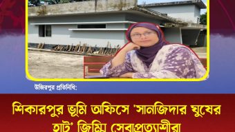 শিকারপুর ভূমি অফিসে ‘সানজিদার ঘুষের হাট’ জিম্মি সেবাপ্রত্যাশীরা!